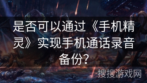 是否可以通过《手机精灵》实现手机通话录音备份？