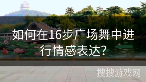 如何在16步广场舞中进行情感表达？
