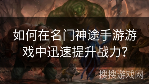 如何在名门神途手游游戏中迅速提升战力？