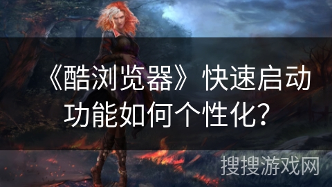 《酷浏览器》快速启动功能如何个性化？