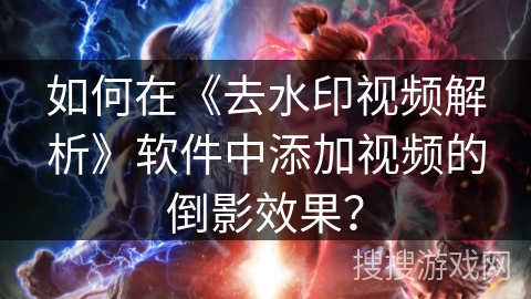 如何在《去水印视频解析》软件中添加视频的倒影效果？