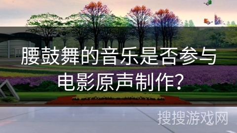 腰鼓舞的音乐是否参与电影原声制作？
