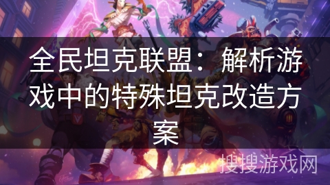 全民坦克联盟：解析游戏中的特殊坦克改造方案