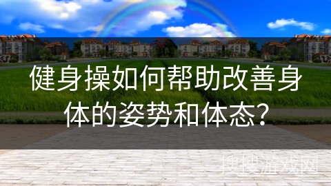 健身操如何帮助改善身体的姿势和体态？