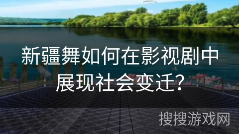 新疆舞如何在影视剧中展现社会变迁？