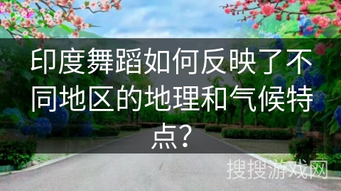 印度舞蹈如何反映了不同地区的地理和气候特点？