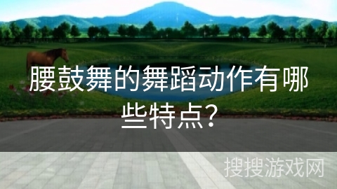 腰鼓舞的舞蹈动作有哪些特点？