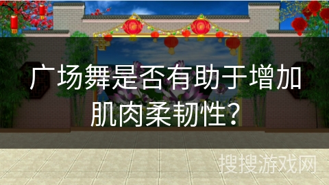 广场舞是否有助于增加肌肉柔韧性？