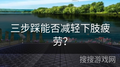 三步踩能否减轻下肢疲劳？