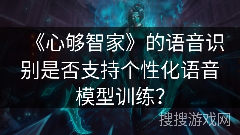 《心够智家》的语音识别是否支持个性化语音模型训练？