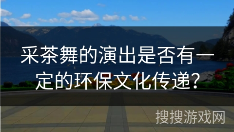 采茶舞的演出是否有一定的环保文化传递？