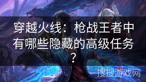 穿越火线：枪战王者中有哪些隐藏的高级任务？