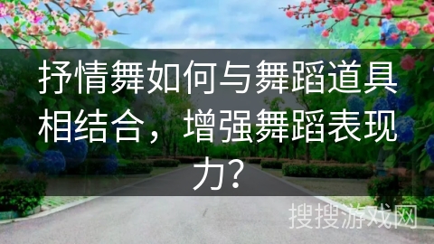 抒情舞如何与舞蹈道具相结合，增强舞蹈表现力？