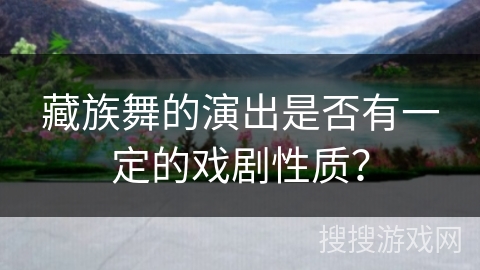 藏族舞的演出是否有一定的戏剧性质？
