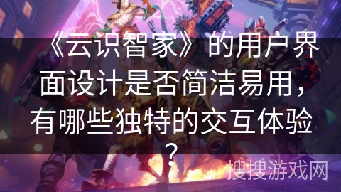 《云识智家》的用户界面设计是否简洁易用，有哪些独特的交互体验？