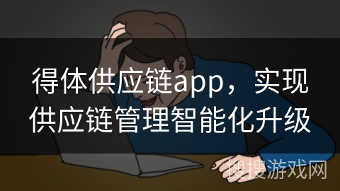得体供应链app，实现供应链管理智能化升级