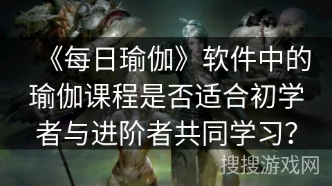 《每日瑜伽》软件中的瑜伽课程是否适合初学者与进阶者共同学习? 《每日瑜伽》软件中的瑜伽课程是否适合初学者与进阶者共同学习?