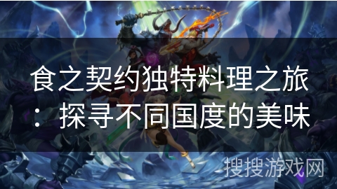 食之契约独特料理之旅：探寻不同国度的美味