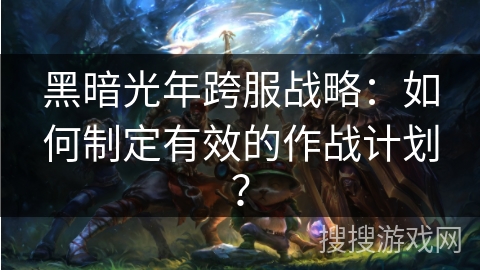 黑暗光年跨服战略:如何制定有效的作战计划? 黑暗光年跨服战略:如何制定有效的作战计划?