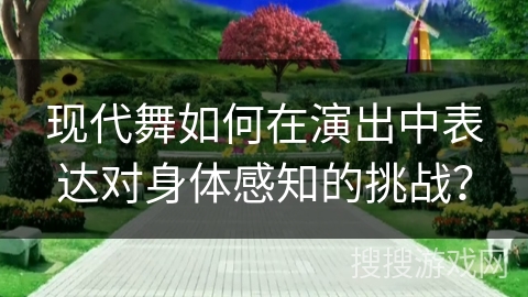 现代舞如何在演出中表达对身体感知的挑战？