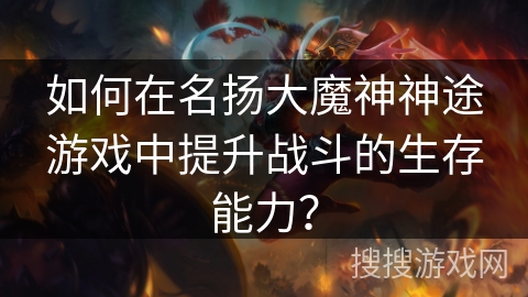 如何在名扬大魔神神途游戏中提升战斗的生存能力？