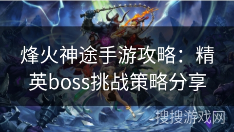 烽火神途手游攻略：精英boss挑战策略分享