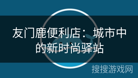 友门鹿便利店：城市中的新时尚驿站