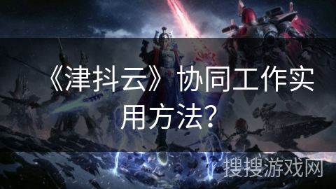 《津抖云》协同工作实用方法？