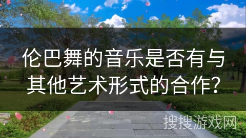 伦巴舞的音乐是否有与其他艺术形式的合作？