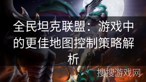 全民坦克联盟：游戏中的更佳地图控制策略解析