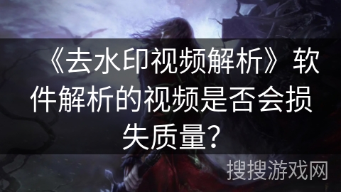 《去水印视频解析》软件解析的视频是否会损失质量？