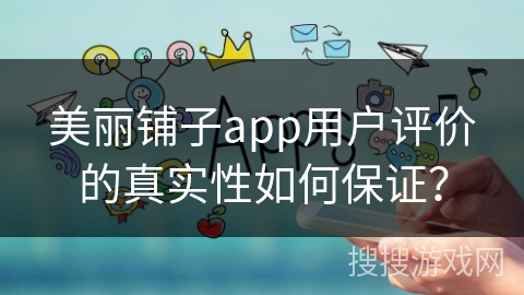 美丽铺子app用户评价的真实性如何保证？