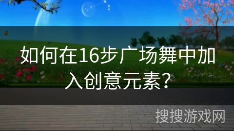 如何在16步广场舞中加入创意元素？