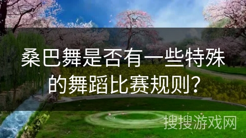 桑巴舞是否有一些特殊的舞蹈比赛规则？
