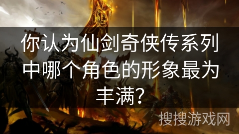 你认为仙剑奇侠传系列中哪个角色的形象最为丰满？