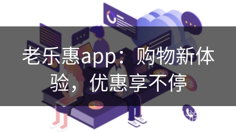 老乐惠app：购物新体验，优惠享不停