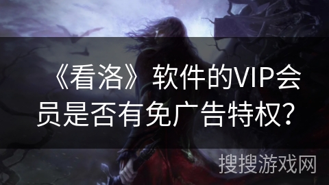《看洛》软件的VIP会员是否有免广告特权？
