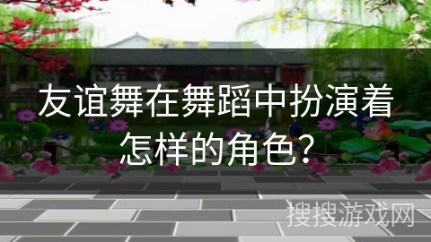 友谊舞在舞蹈中扮演着怎样的角色？