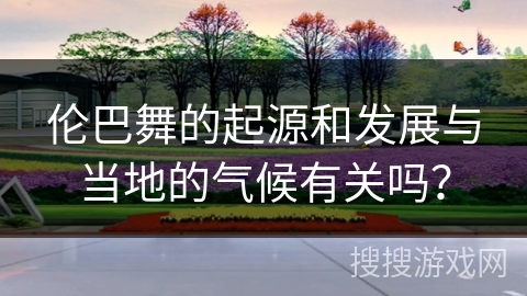 伦巴舞的起源和发展与当地的气候有关吗？