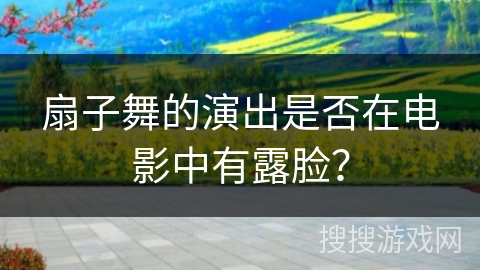 扇子舞的演出是否在电影中有露脸？