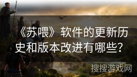 《苏喂》软件的更新历史和版本改进有哪些？