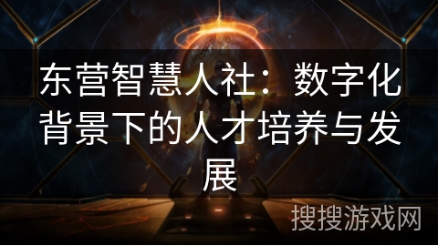东营智慧人社:数字化背景下的人才培养与发展 东营智慧人社:数字化背景下的人才培养与发展