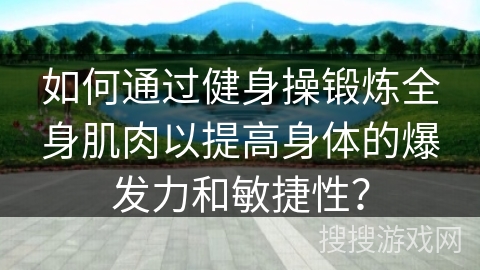 如何通过健身操锻炼全身肌肉以提高身体的爆发力和敏捷性？