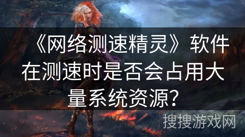 《网络测速精灵》软件在测速时是否会占用大量系统资源？
