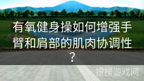 有氧健身操如何增强手臂和肩部的肌肉协调性？