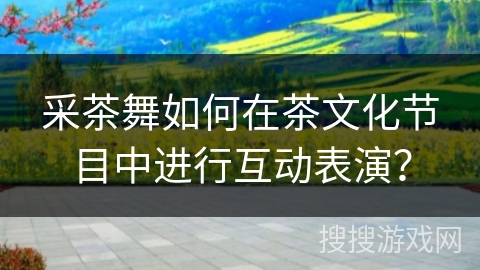 采茶舞如何在茶文化节目中进行互动表演？