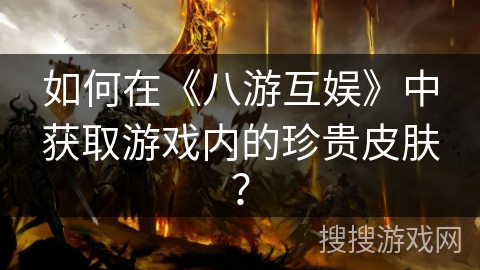 如何在《八游互娱》中获取游戏内的珍贵皮肤？