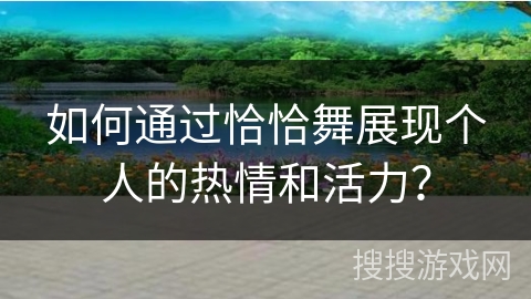 如何通过恰恰舞展现个人的热情和活力？