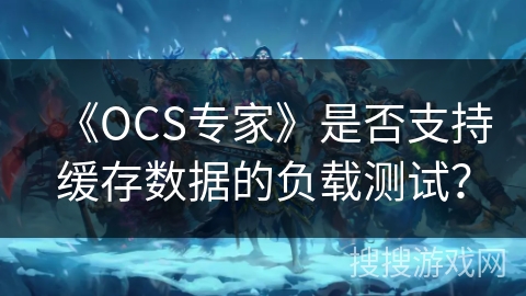 《OCS专家》是否支持缓存数据的负载测试？