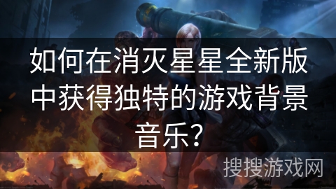 如何在消灭星星全新版中获得独特的游戏背景音乐？